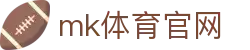 MK体育 (mksports)官方网站_mk.com